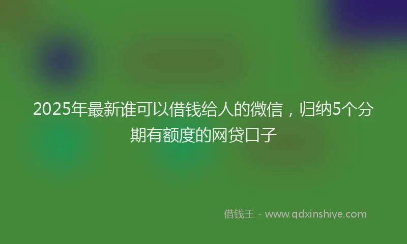 2025年最新谁可以借钱给人的微信，归纳5个分期有额度的网贷口子