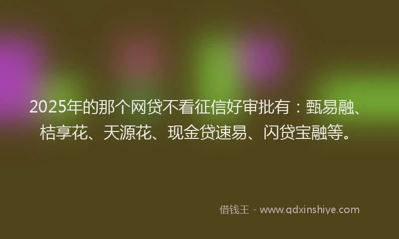 2025年的那个网贷不看征信好审批有：甄易融、桔享花、天源花、现金贷速易、闪贷宝融等。