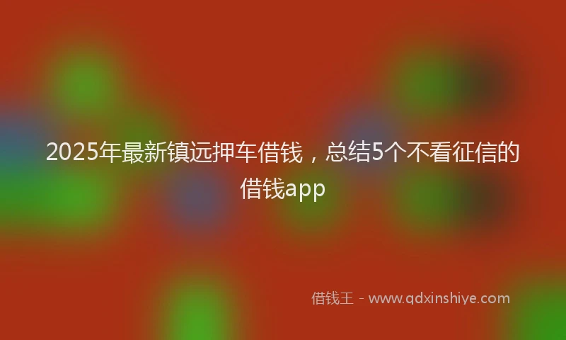 2025年最新镇远押车借钱，总结5个不看征信的借钱app