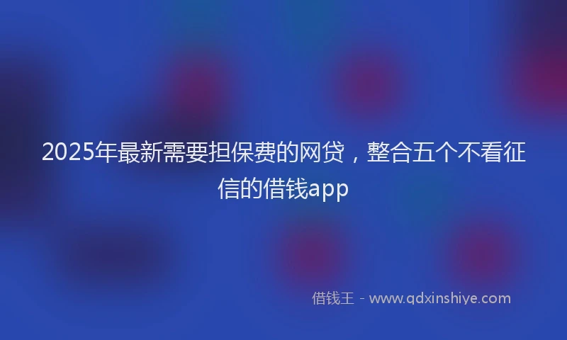 2025年最新需要担保费的网贷，整合五个不看征信的借钱app