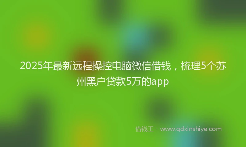 2025年最新远程操控电脑微信借钱，梳理5个苏州黑户贷款5万的app