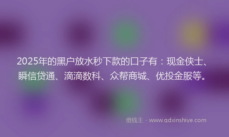 2025年的黑户放水秒下款的口子有：现金侠士、瞬信贷通、滴滴数科、众帮商城、优投金服等。