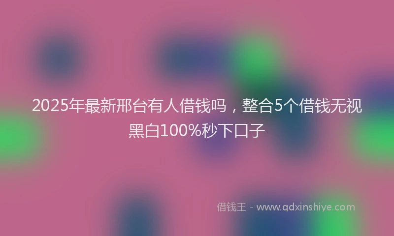 2025年最新邢台有人借钱吗，整合5个借钱无视黑白100%秒下口子