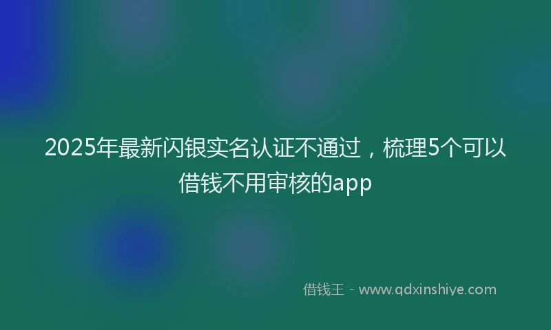 2025年最新闪银实名认证不通过，梳理5个可以借钱不用审核的app