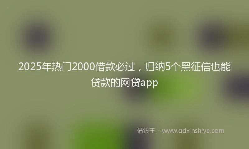 2025年热门2000借款必过，归纳5个黑征信也能贷款的网贷app