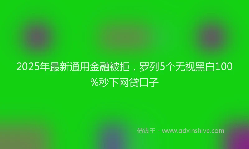 2025年最新通用金融被拒，罗列5个无视黑白100%秒下网贷口子