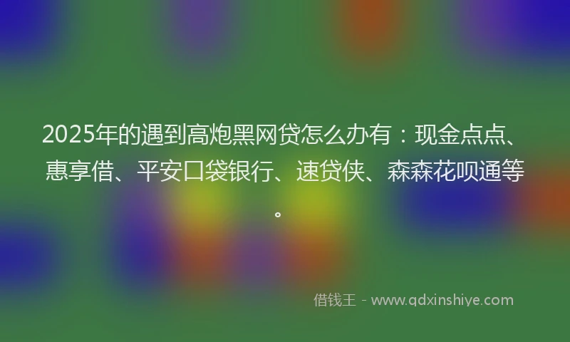 2025年的遇到高炮黑网贷怎么办有:现金点点、惠享借、平安口袋银行、速贷侠、森森花呗通等。