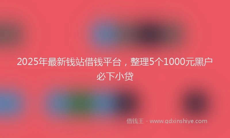 2025年最新钱站借钱平台，整理5个1000元黑户必下小贷