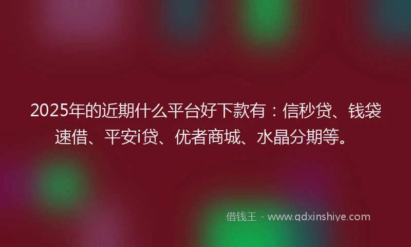 2025年的近期什么平台好下款有：信秒贷、钱袋速借、平安i贷、优者商城、水晶分期等。