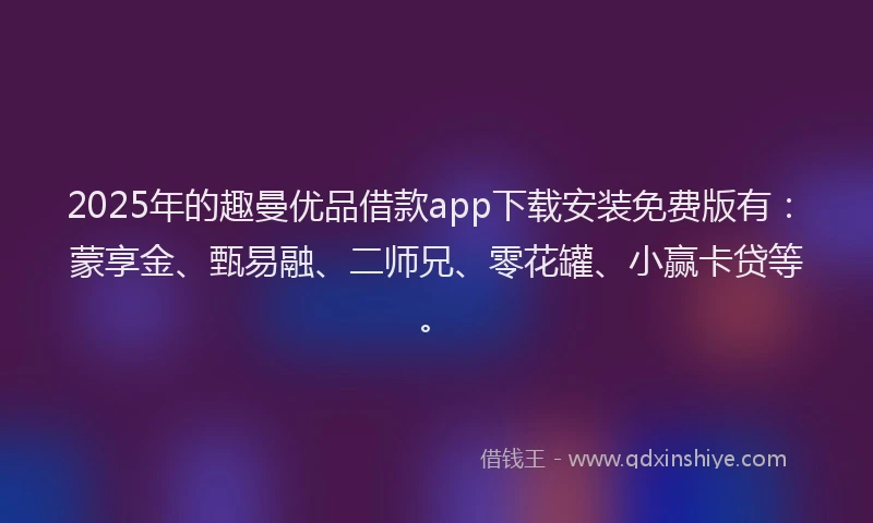 2025年的趣曼优品借款app下载安装免费版有：蒙享金、甄易融、二师兄、零花罐、小赢卡贷等。