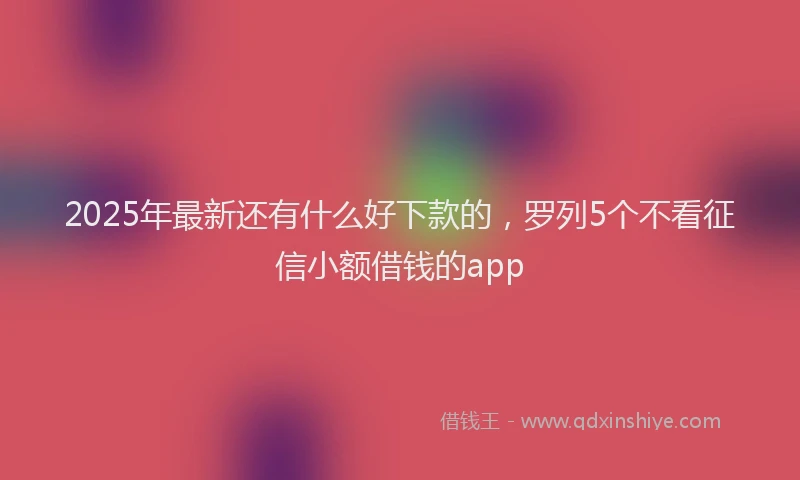 2025年最新还有什么好下款的，罗列5个不看征信小额借钱的app