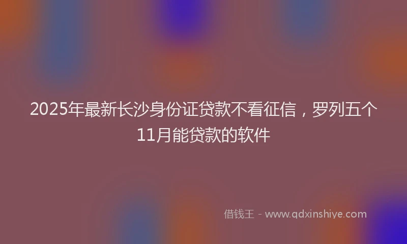 2025年最新长沙身份证贷款不看征信，罗列五个11月能贷款的软件