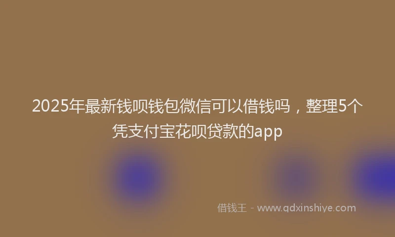 2025年最新钱呗钱包微信可以借钱吗，整理5个凭支付宝花呗贷款的app