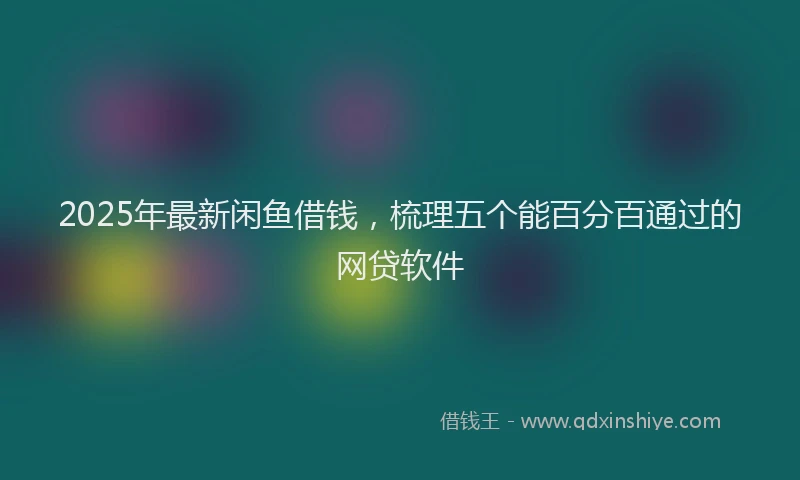 2025年最新闲鱼借钱，梳理五个能百分百通过的网贷软件