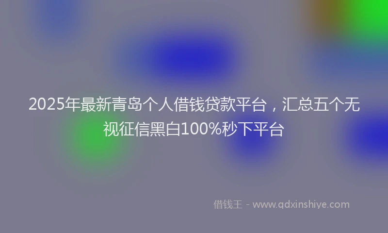 2025年最新青岛个人借钱贷款平台，汇总五个无视征信黑白100%秒下平台