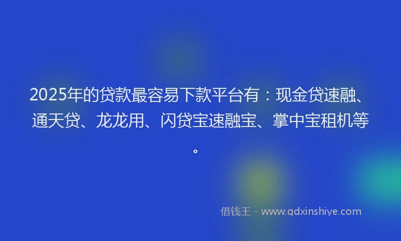 2025年的贷款最容易下款平台有：现金贷速融、通天贷、龙龙用、闪贷宝速融宝、掌中宝租机等。