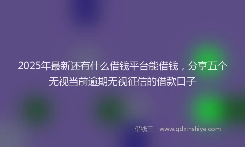 2025年最新还有什么借钱平台能借钱，分享五个无视当前逾期无视征信的借款口子