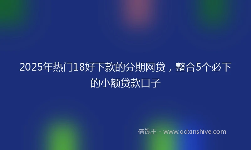2025年热门18好下款的分期网贷，整合5个必下的小额贷款口子