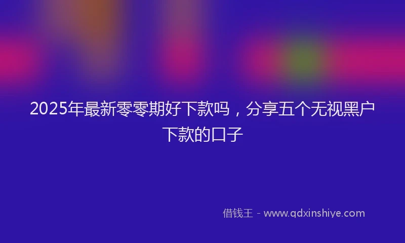 2025年最新零零期好下款吗，分享五个无视黑户下款的口子