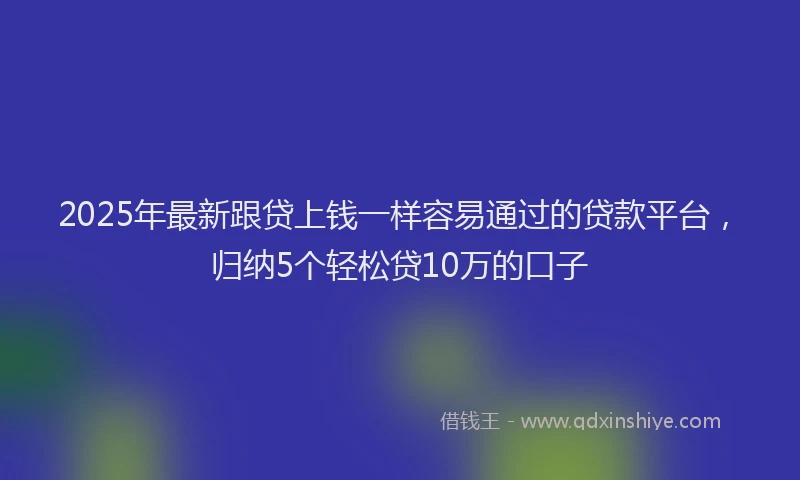 2025年最新跟贷上钱一样容易通过的贷款平台，归纳5个轻松贷10万的口子