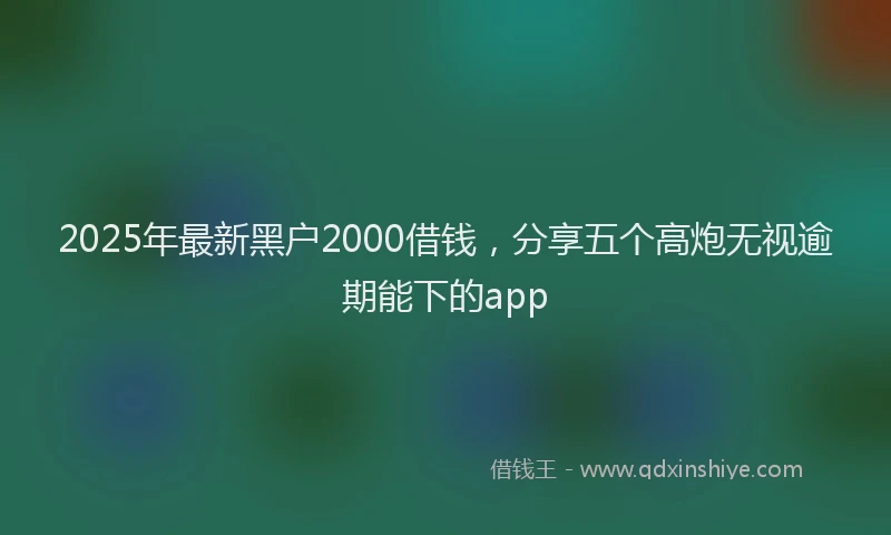 2025年最新黑户2000借钱，分享五个高炮无视逾期能下的app