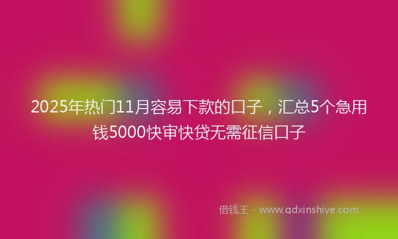 2025年热门11月容易下款的口子，汇总5个急用钱5000快审快贷无需征信口子