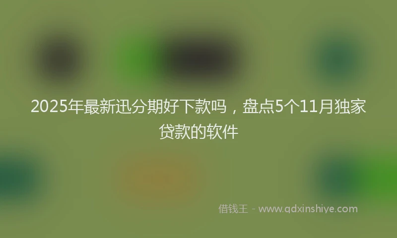 2025年最新迅分期好下款吗，盘点5个11月独家贷款的软件