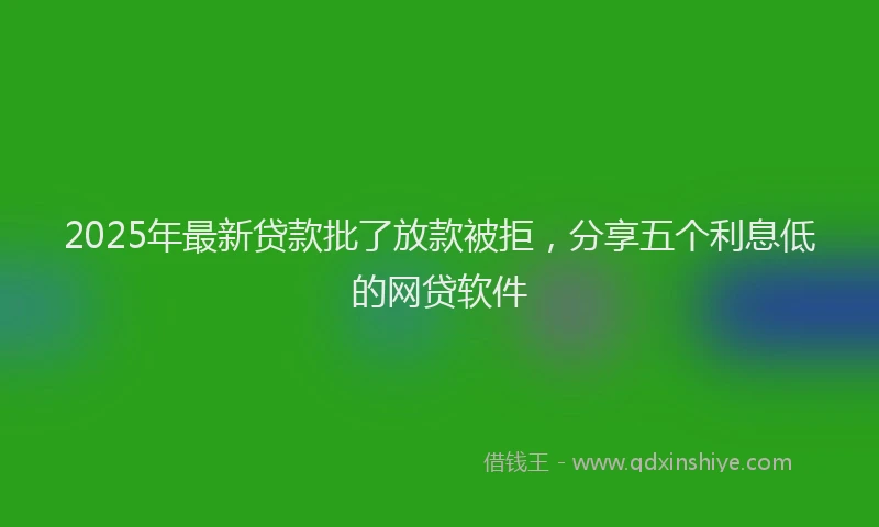 2025年最新贷款批了放款被拒，分享五个利息低的网贷软件