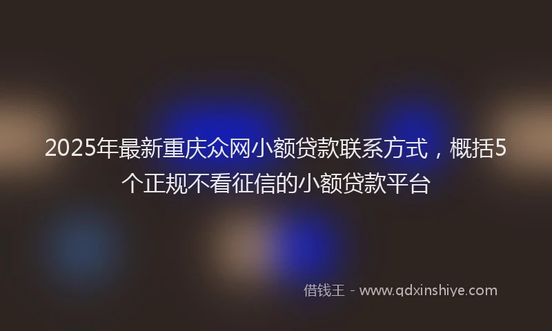 2025年最新重庆众网小额贷款联系方式，概括5个正规不看征信的小额贷款平台