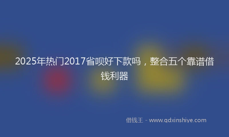 2025年热门2017省呗好下款吗，整合五个靠谱借钱利器