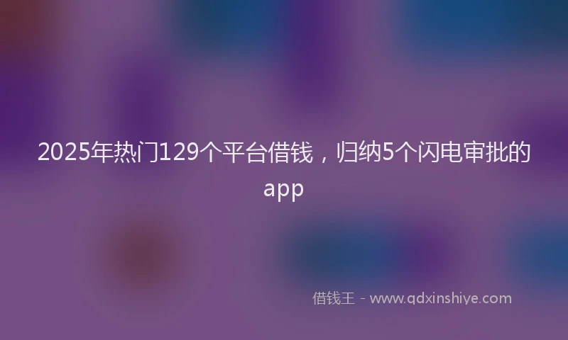 2025年热门129个平台借钱，归纳5个闪电审批的app