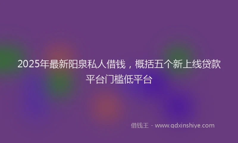 2025年最新阳泉私人借钱，概括五个新上线贷款平台门槛低平台