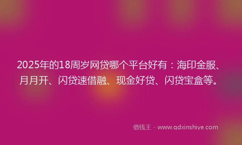 2025年的18周岁网贷哪个平台好有：海印金服、月月开、闪贷速借融、现金好贷、闪贷宝盒等。