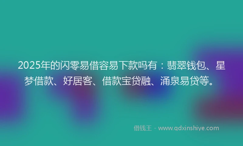 2025年的闪零易借容易下款吗有：翡翠钱包、星梦借款、好居客、借款宝贷融、涌泉易贷等。