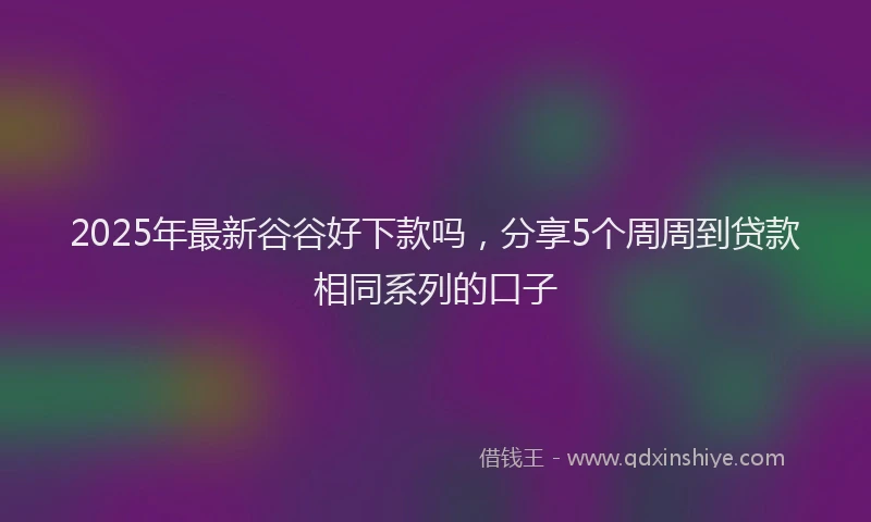 2025年最新谷谷好下款吗，分享5个周周到贷款相同系列的口子