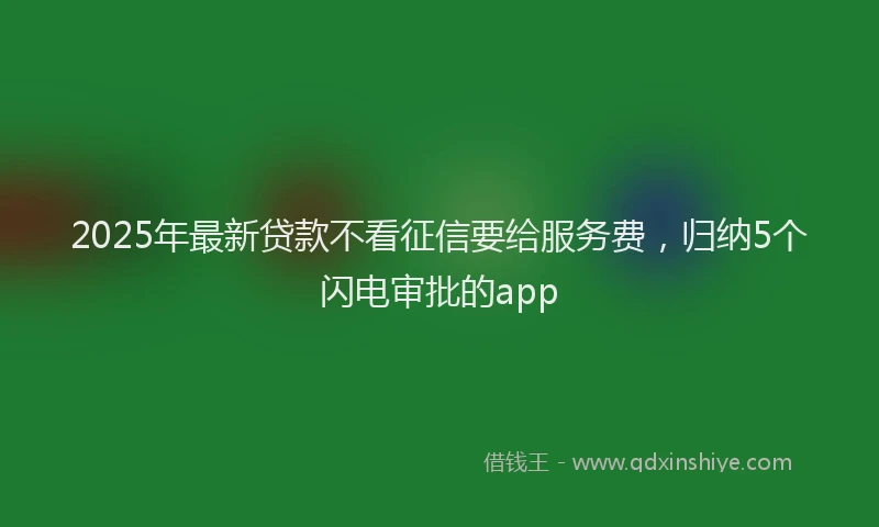 2025年最新贷款不看征信要给服务费，归纳5个闪电审批的app