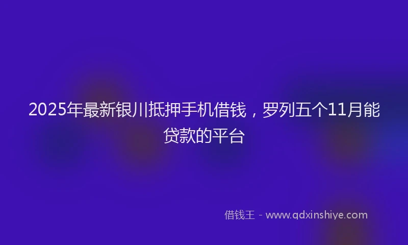 2025年最新银川抵押手机借钱，罗列五个11月能贷款的平台