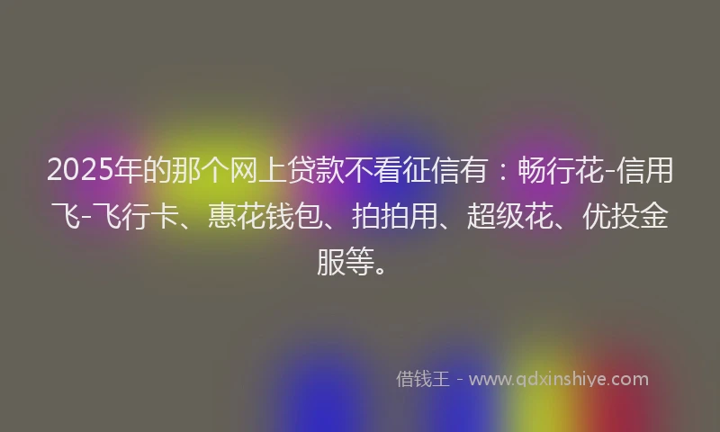 2025年的那个网上贷款不看征信有：畅行花-信用飞-飞行卡、惠花钱包、拍拍用、超级花、优投金服等。
