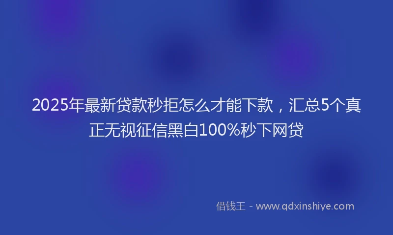 2025年最新贷款秒拒怎么才能下款，汇总5个真正无视征信黑白100%秒下网贷
