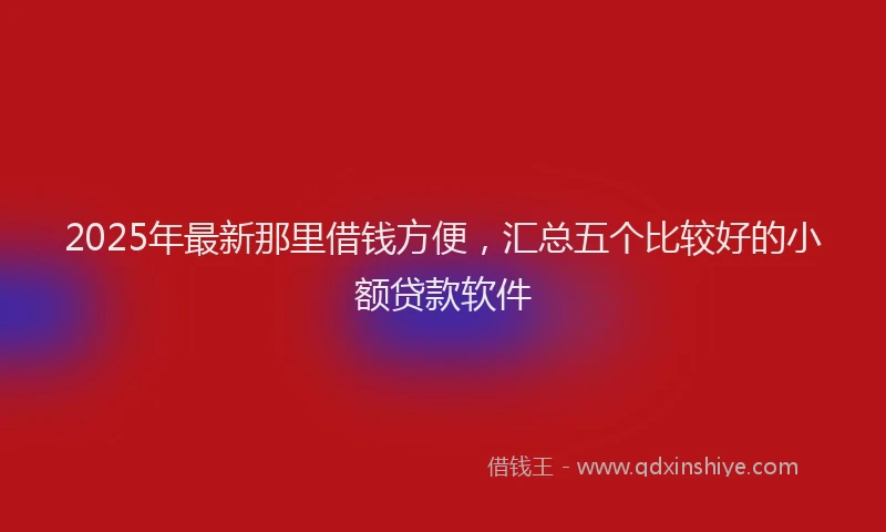 2025年最新那里借钱方便，汇总五个比较好的小额贷款软件