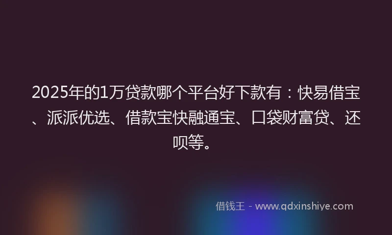 2025年的1万贷款哪个平台好下款有：快易借宝、派派优选、借款宝快融通宝、口袋财富贷、还呗等。