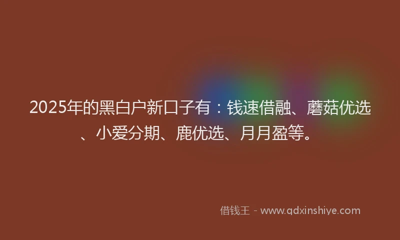 2025年的黑白户新口子有：钱速借融、蘑菇优选、小爱分期、鹿优选、月月盈等。