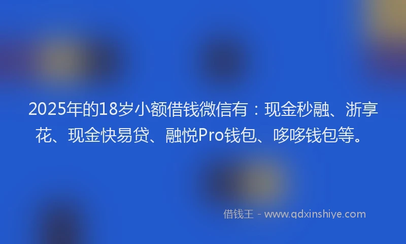 2025年的18岁小额借钱微信有：现金秒融、浙享花、现金快易贷、融悦Pro钱包、哆哆钱包等。