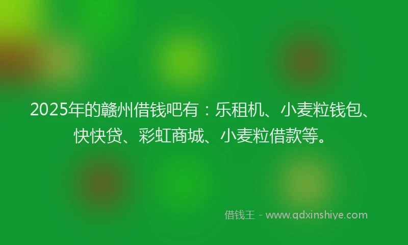 2025年的赣州借钱吧有：乐租机、小麦粒钱包、快快贷、彩虹商城、小麦粒借款等。