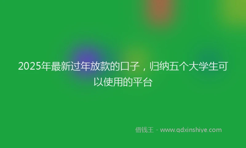 2025年最新过年放款的口子，归纳五个大学生可以使用的平台