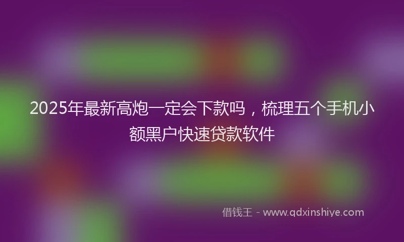 2025年最新高炮一定会下款吗，梳理五个手机小额黑户快速贷款软件