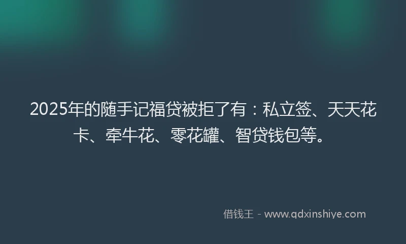 2025年的随手记福贷被拒了有：私立签、天天花卡、牵牛花、零花罐、智贷钱包等。
