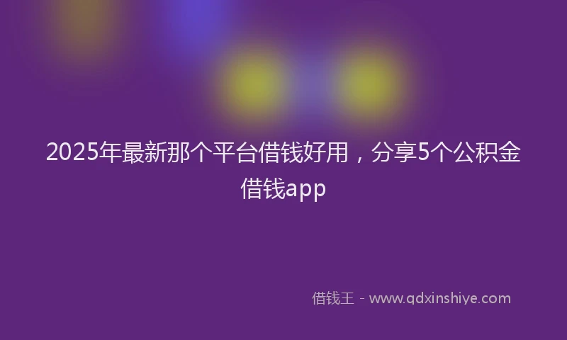2025年最新那个平台借钱好用，分享5个公积金借钱app