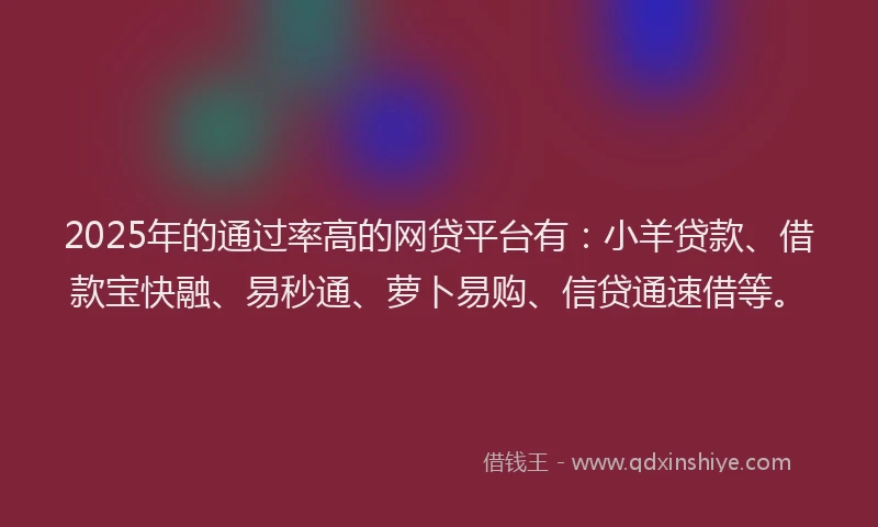 2025年的通过率高的网贷平台有：小羊贷款、借款宝快融、易秒通、萝卜易购、信贷通速借等。