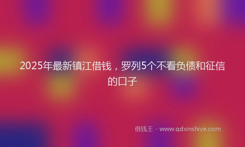 2025年最新镇江借钱，罗列5个不看负债和征信的口子